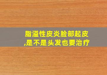 脂溢性皮炎脸部起皮,是不是头发也要治疗