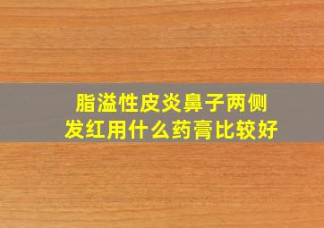 脂溢性皮炎鼻子两侧发红用什么药膏比较好