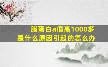 脂蛋白a值高1000多是什么原因引起的怎么办