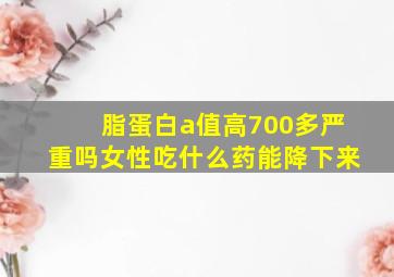 脂蛋白a值高700多严重吗女性吃什么药能降下来