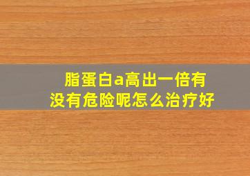 脂蛋白a高出一倍有没有危险呢怎么治疗好