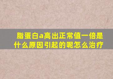 脂蛋白a高出正常值一倍是什么原因引起的呢怎么治疗