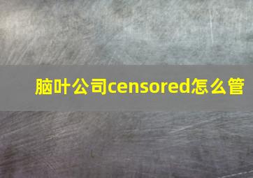 脑叶公司censored怎么管