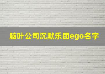 脑叶公司沉默乐团ego名字