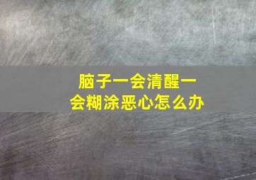 脑子一会清醒一会糊涂恶心怎么办