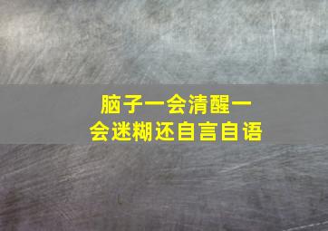 脑子一会清醒一会迷糊还自言自语