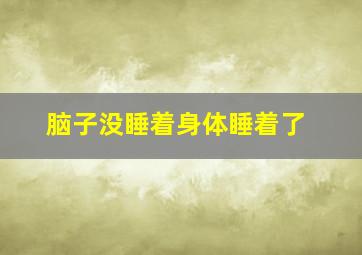 脑子没睡着身体睡着了