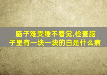 脑子难受睡不着觉,检查脑子里有一块一块的白是什么病