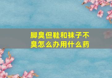 脚臭但鞋和袜子不臭怎么办用什么药