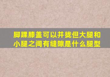 脚踝膝盖可以并拢但大腿和小腿之间有缝隙是什么腿型