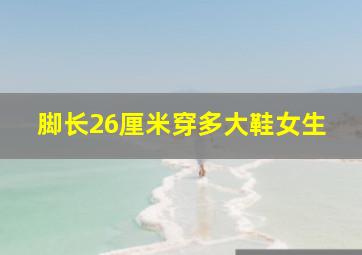 脚长26厘米穿多大鞋女生