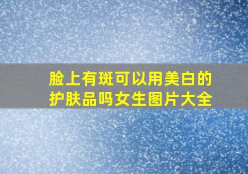 脸上有斑可以用美白的护肤品吗女生图片大全