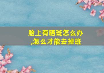 脸上有晒斑怎么办,怎么才能去掉班