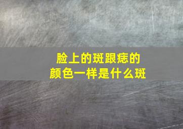 脸上的斑跟痣的颜色一样是什么斑