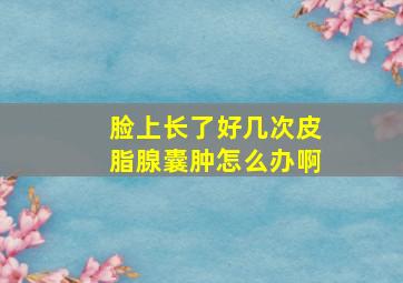 脸上长了好几次皮脂腺囊肿怎么办啊