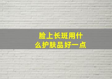 脸上长斑用什么护肤品好一点