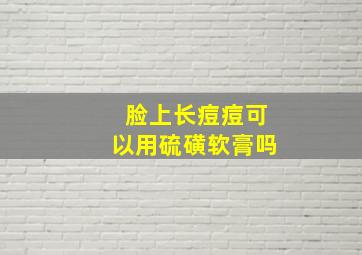 脸上长痘痘可以用硫磺软膏吗