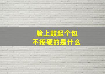 脸上鼓起个包不疼硬的是什么