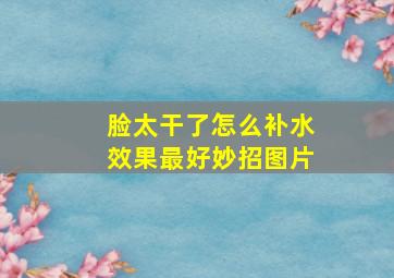 脸太干了怎么补水效果最好妙招图片