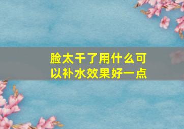 脸太干了用什么可以补水效果好一点