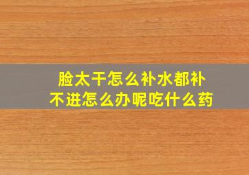 脸太干怎么补水都补不进怎么办呢吃什么药