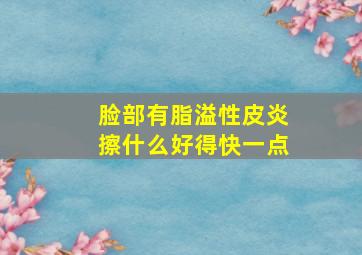 脸部有脂溢性皮炎擦什么好得快一点