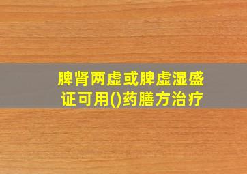 脾肾两虚或脾虚湿盛证可用()药膳方治疗