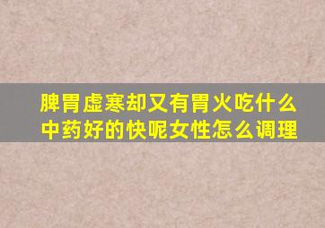 脾胃虚寒却又有胃火吃什么中药好的快呢女性怎么调理