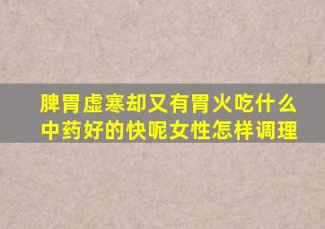 脾胃虚寒却又有胃火吃什么中药好的快呢女性怎样调理