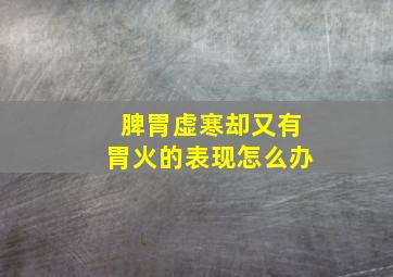 脾胃虚寒却又有胃火的表现怎么办