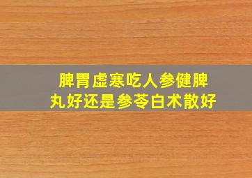 脾胃虚寒吃人参健脾丸好还是参苓白术散好