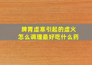 脾胃虚寒引起的虚火怎么调理最好吃什么药