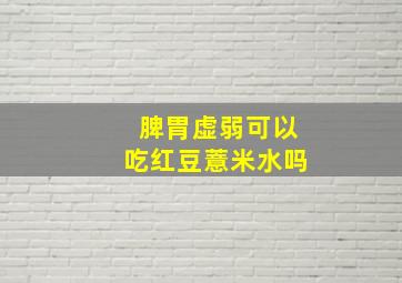 脾胃虚弱可以吃红豆薏米水吗