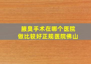 腋臭手术在哪个医院做比较好正规医院佛山