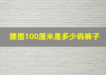 腰围100厘米是多少码裤子