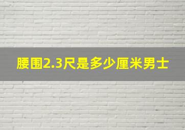 腰围2.3尺是多少厘米男士