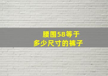 腰围58等于多少尺寸的裤子