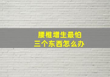 腰椎增生最怕三个东西怎么办