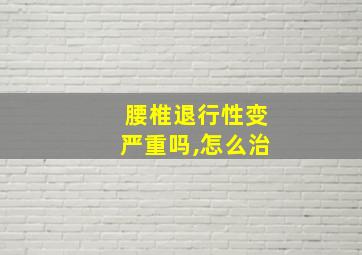 腰椎退行性变严重吗,怎么治