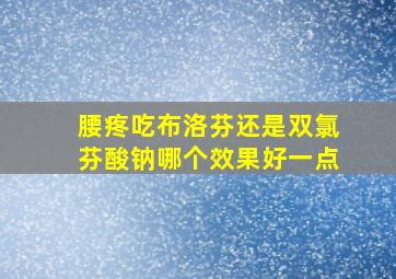 腰疼吃布洛芬还是双氯芬酸钠哪个效果好一点