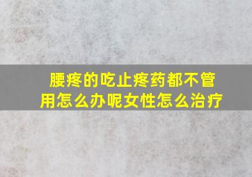 腰疼的吃止疼药都不管用怎么办呢女性怎么治疗