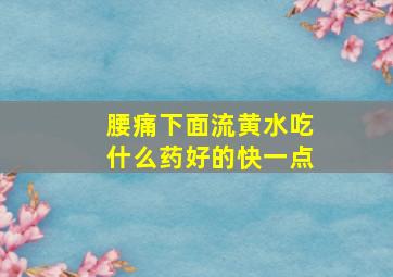 腰痛下面流黄水吃什么药好的快一点