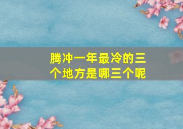 腾冲一年最冷的三个地方是哪三个呢