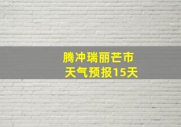 腾冲瑞丽芒市天气预报15天