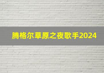 腾格尔草原之夜歌手2024