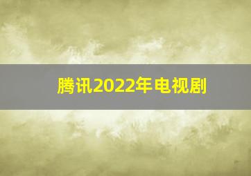 腾讯2022年电视剧