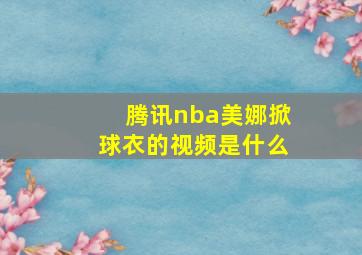 腾讯nba美娜掀球衣的视频是什么