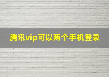 腾讯vip可以两个手机登录