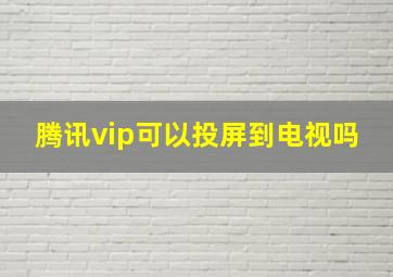 腾讯vip可以投屏到电视吗