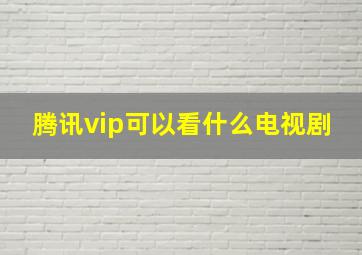 腾讯vip可以看什么电视剧